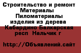 Строительство и ремонт Материалы - Пиломатериалы,изделия из дерева. Кабардино-Балкарская респ.,Нальчик г.